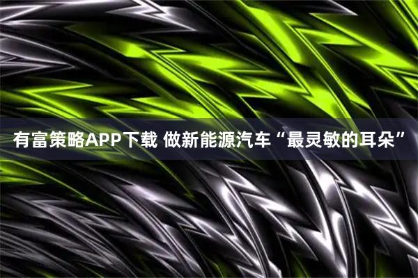 有富策略APP下载 做新能源汽车“最灵敏的耳朵”