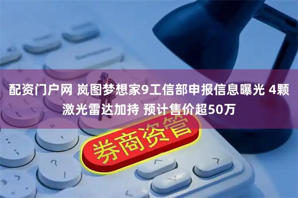 配资门户网 岚图梦想家9工信部申报信息曝光 4颗激光雷达加持 预计售价超50万