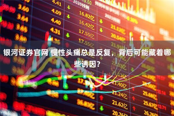 银河证券官网 慢性头痛总是反复，背后可能藏着哪些诱因？