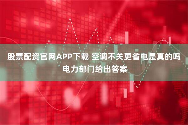 股票配资官网APP下载 空调不关更省电是真的吗 电力部门给出答案