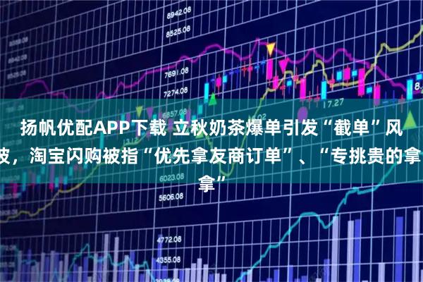 扬帆优配APP下载 立秋奶茶爆单引发“截单”风波，淘宝闪购被指“优先拿友商订单”、“专挑贵的拿”