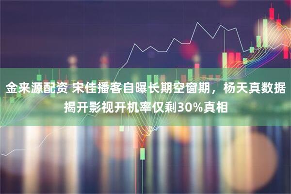 金来源配资 宋佳播客自曝长期空窗期，杨天真数据揭开影视开机率仅剩30%真相