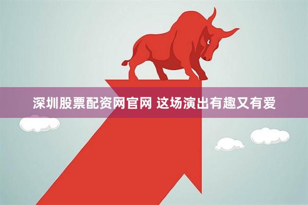 深圳股票配资网官网 这场演出有趣又有爱