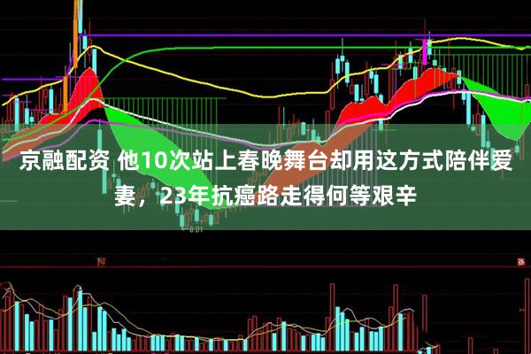 京融配资 他10次站上春晚舞台却用这方式陪伴爱妻，23年抗癌路走得何等艰辛