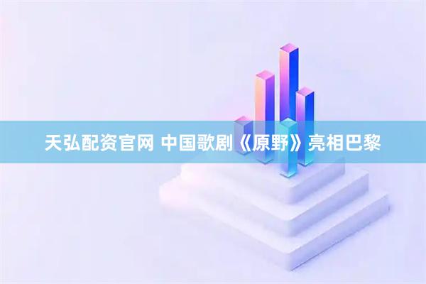 天弘配资官网 中国歌剧《原野》亮相巴黎