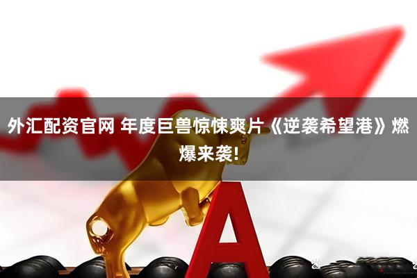 外汇配资官网 年度巨兽惊悚爽片《逆袭希望港》燃爆来袭!