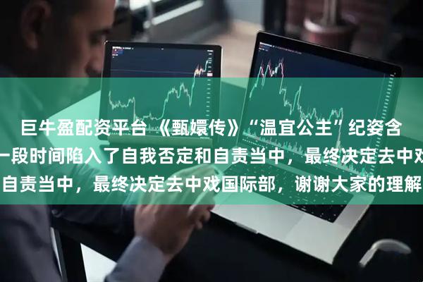 巨牛盈配资平台 《甄嬛传》“温宜公主”纪姿含回应北电落榜：我很长一段时间陷入了自我否定和自责当中，最终决定去中戏国际部，谢谢大家的理解