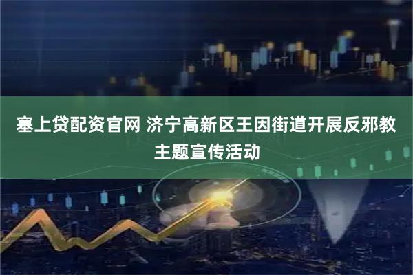 塞上贷配资官网 济宁高新区王因街道开展反邪教主题宣传活动