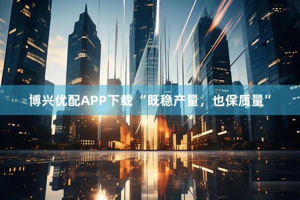 博兴优配APP下载 “既稳产量，也保质量”