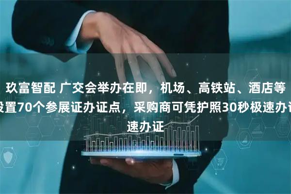 玖富智配 广交会举办在即，机场、高铁站、酒店等设置70个参展证办证点，采购商可凭护照30秒极速办证