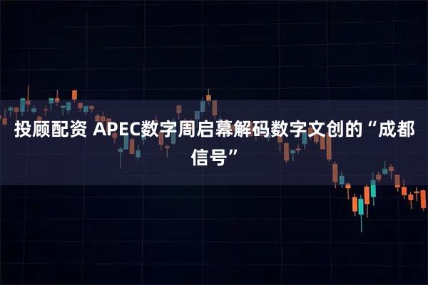 投顾配资 APEC数字周启幕　解码数字文创的“成都信号”