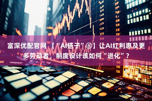 富深优配官网 【“AI搭子”⑥】让AI红利惠及更多劳动者，制度设计该如何“进化”？