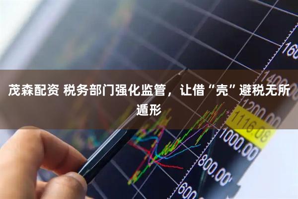 茂森配资 税务部门强化监管，让借“壳”避税无所遁形