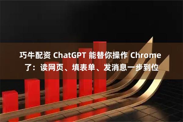 巧牛配资 ChatGPT 能替你操作 Chrome 了：读网页、填表单、发消息一步到位