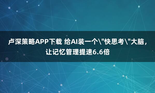 卢深策略APP下载 给AI装一个＂快思考＂大脑，让记忆管理提速6.6倍