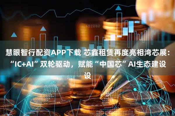 慧眼智行配资APP下载 芯鑫租赁再度亮相湾芯展：“IC+AI”双轮驱动，赋能“中国芯”AI生态建设